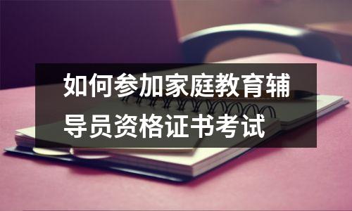 如何参加家庭教育辅导员资格证书考试