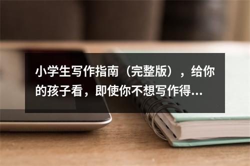 小学生写作指南(完整版),给你的孩子看,即使你不想写作得高分,也很难。