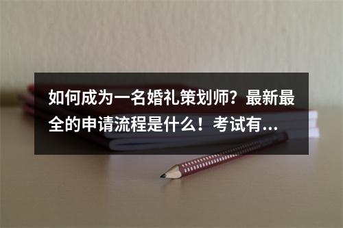 如何成为一名婚礼策划师?最新最全的申请流程是什么!考试有什么要求?