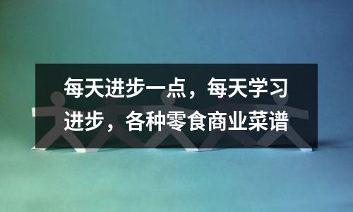 每天进步一点,每天学习进步,各种零食商业菜谱