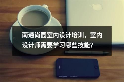 南通尚园室内设计培训,室内设计师需要学习哪些技能?