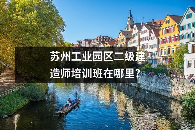 苏州工业园区二级建造师培训班在哪里?