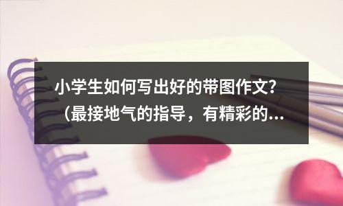 小学生如何写出好的带图作文? (最接地气的指导,有精彩的例子讲解)