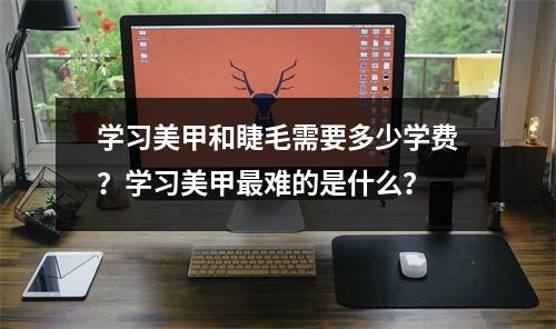 学习美甲和睫毛需要多少学费?学习美甲最难的是什么?