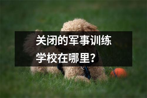 关闭的军事训练学校在哪里?