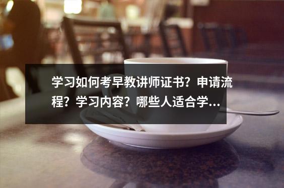 学习如何考早教讲师证书?申请流程?学习内容?哪些人适合学习?