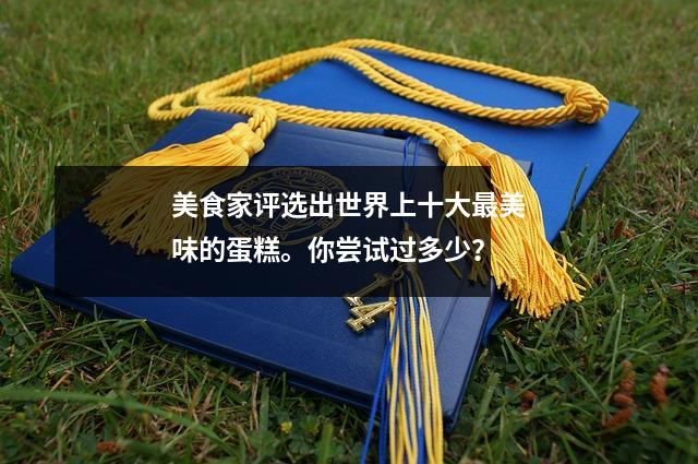 美食家评选出世界上十大最美味的蛋糕。你尝试过多少?