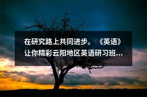 在研究路上共同进步。 《英语》让你精彩云阳地区英语研习班活动(二)