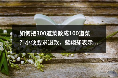 如何把300道菜教成100道菜?小伙要求退款,蓝翔却表示:报名超过3天不予退款。