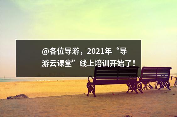 @各位导游,2021年“导游云课堂”线上培训开始了!