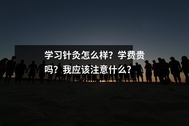 学习针灸怎么样?学费贵吗?我应该注意什么?