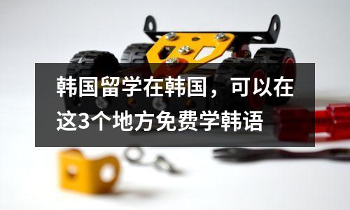 韩国留学在韩国,可以在这3个地方免费学韩语