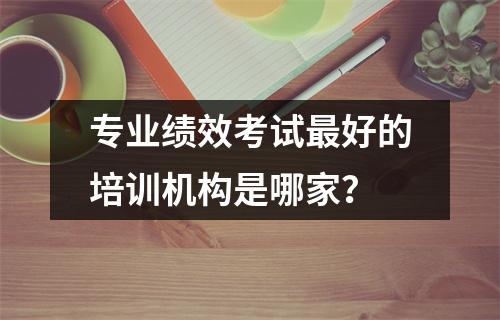 专业绩效考试最好的培训机构是哪家?