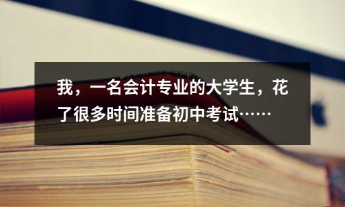 我,一名会计专业的大学生,花了很多时间准备初中考试……