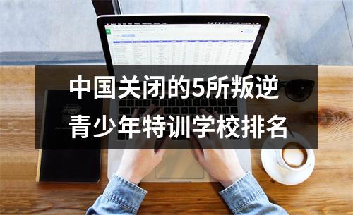 中国关闭的5所叛逆青少年特训学校排名