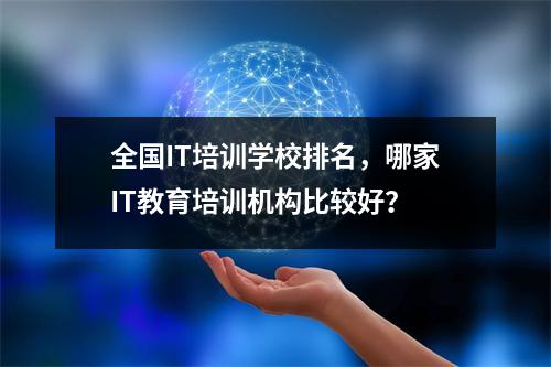 全国IT培训学校排名,哪家IT教育培训机构比较好?