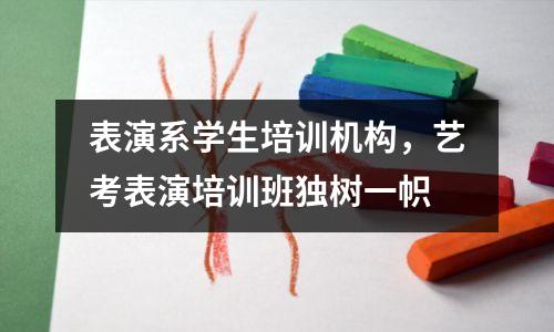 表演系学生培训机构,艺考表演培训班独树一帜