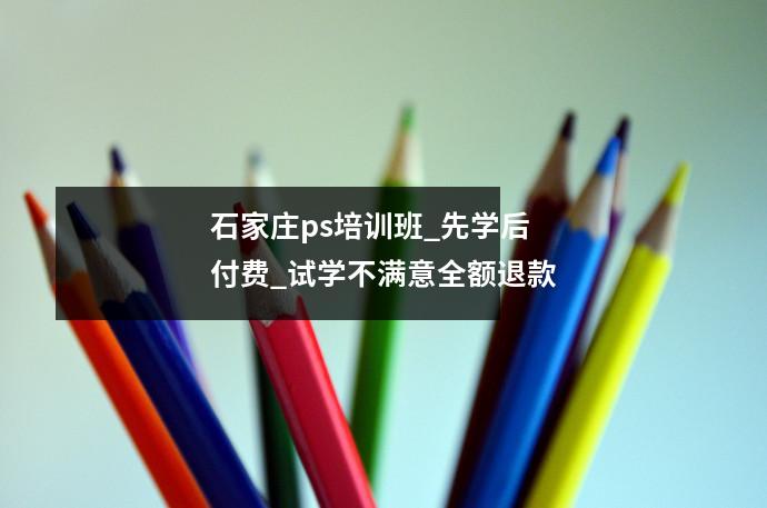 石家庄ps培训班_先学后付费_试学不满意全额退款