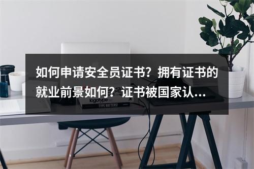 如何申请安全员证书?拥有证书的就业前景如何?证书被国家认可吗?