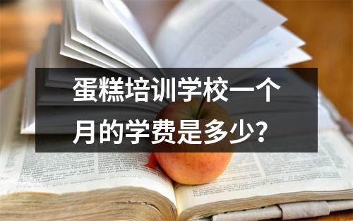 蛋糕培训学校一个月的学费是多少?