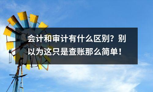 会计和审计有什么区别?别以为这只是查账那么简单!