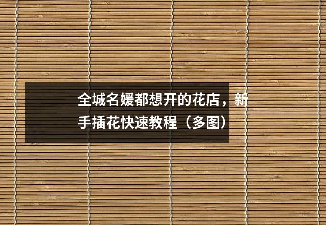 全城名媛都想开的花店,新手插花快速教程(多图)