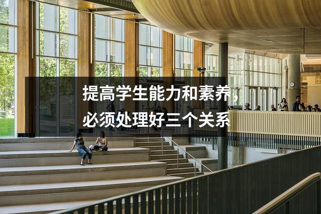 提高学生能力和素养,必须处理好三个关系