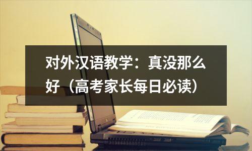 对外汉语教学:真没那么好(高考家长每日必读)