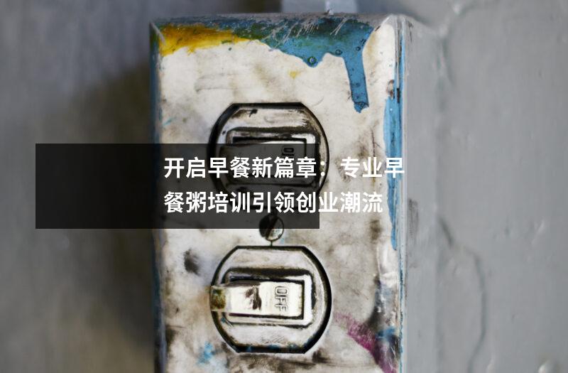 开启早餐新篇章:专业早餐粥培训引领创业潮流