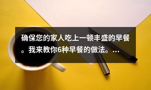 确保您的家人吃上一顿丰盛的早餐。我来教你6种早餐的做法。改变它们,你就不用担心吃什么了。