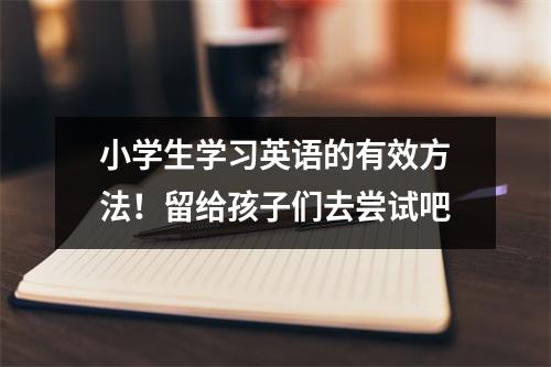 小学生学习英语的有效方法!留给孩子们去尝试吧