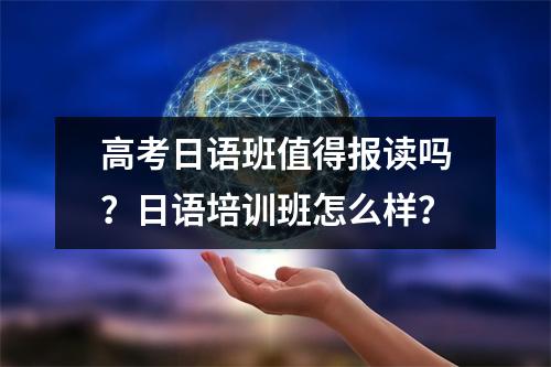 高考日语班值得报读吗?日语培训班怎么样?
