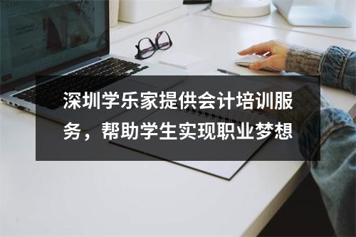 深圳学乐家提供会计培训服务,帮助学生实现职业梦想