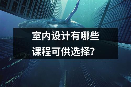 室内设计有哪些课程可供选择?