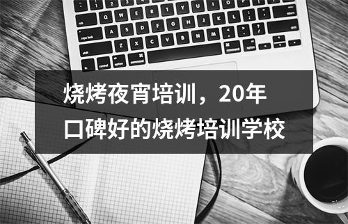 烧烤夜宵培训,20年口碑好的烧烤培训学校