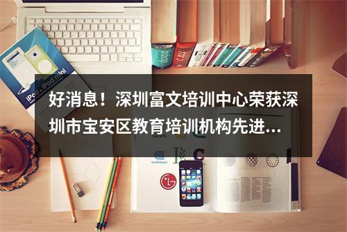 好消息!深圳富文培训中心荣获深圳市宝安区教育培训机构先进单位称号
