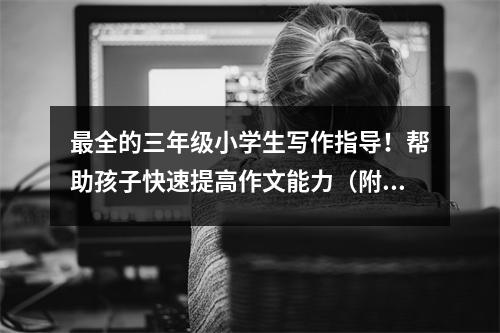 最全的三年级小学生写作指导!帮助孩子快速提高作文能力(附范文)