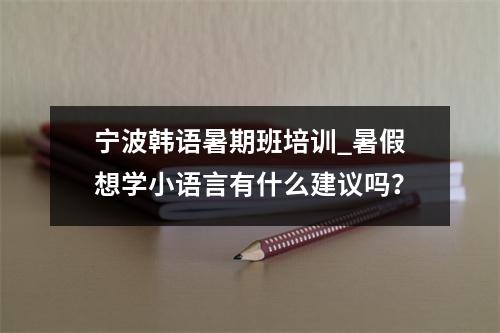 宁波韩语暑期班培训_暑假想学小语言有什么建议吗?