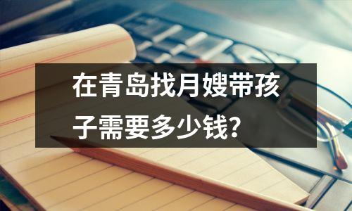 在青岛找月嫂带孩子需要多少钱?