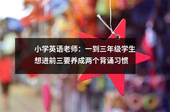 小学英语老师:一到三年级学生想进前三要养成两个背诵习惯