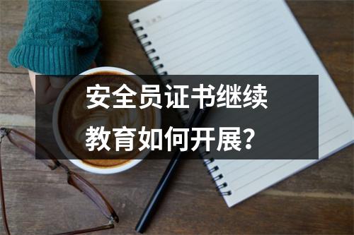 安全员证书继续教育如何开展?