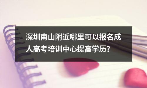 深圳南山附近哪里可以报名成人高考培训中心提高学历?