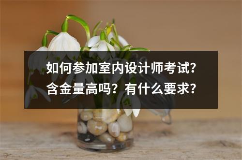如何参加室内设计师考试?含金量高吗?有什么要求?