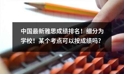 中国最新雅思成绩排名!细分为学校!某个考点可以按成绩吗?