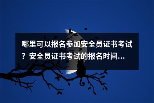 哪里可以报名参加安全员证书考试?安全员证书考试的报名时间是几点?
