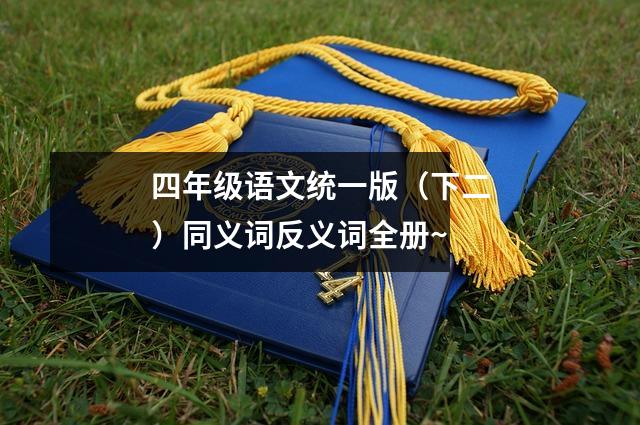 四年级语文统一版(下二)同义词反义词全册~