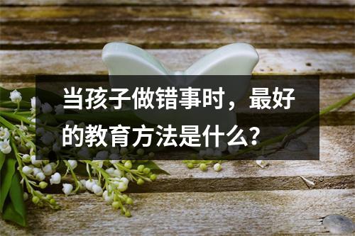 当孩子做错事时,最好的教育方法是什么?