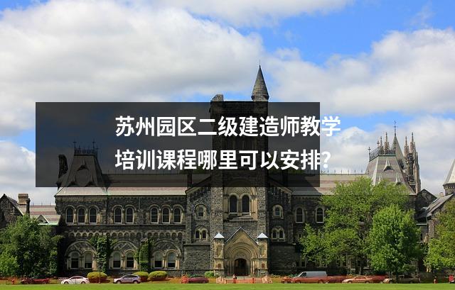 苏州园区二级建造师教学培训课程哪里可以安排?