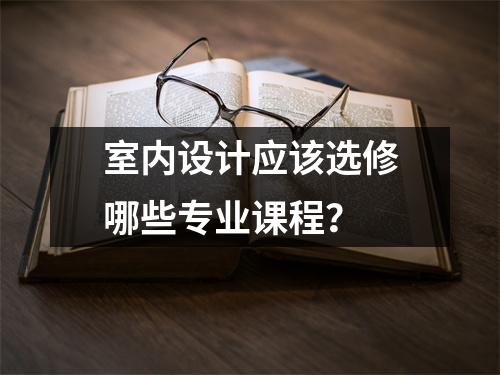 室内设计应该选修哪些专业课程?