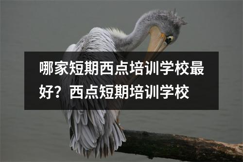 哪家短期西点培训学校最好?西点短期培训学校